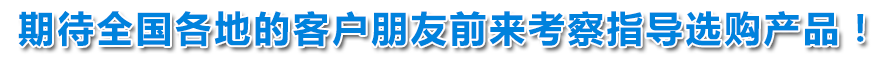 期待全國各地的客戶朋友前來考察指導選購產品！